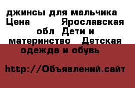 джинсы для мальчика › Цена ­ 500 - Ярославская обл. Дети и материнство » Детская одежда и обувь   